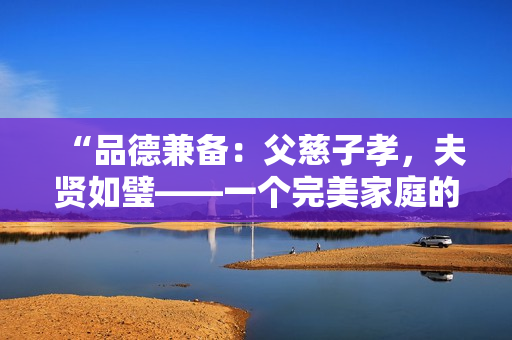 “品德兼?zhèn)洌焊复茸有?，夫賢如璧——一個完美家庭的締造者”