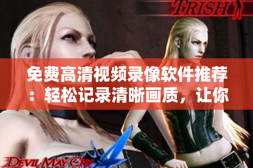 免費高清視頻錄像軟件推薦：輕松記錄清晰畫質，讓你輕松制作高品質視頻