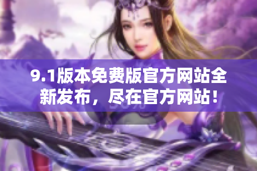 9.1版本免費版官方網站全新發(fā)布，盡在官方網站！