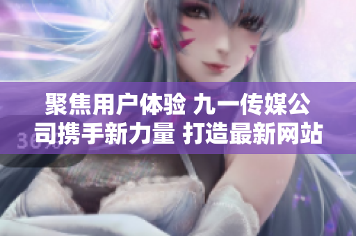 聚焦用戶體驗(yàn) 九一傳媒公司攜手新力量 打造最新網(wǎng)站頁(yè)面