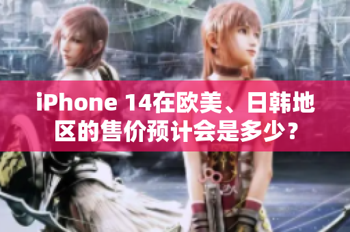 iPhone 14在歐美、日韓地區(qū)的售價預(yù)計會是多少？