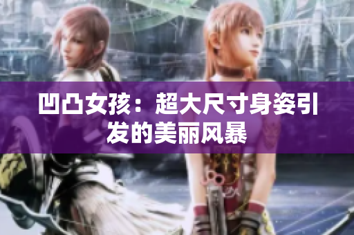 凹凸女孩：超大尺寸身姿引發(fā)的美麗風(fēng)暴