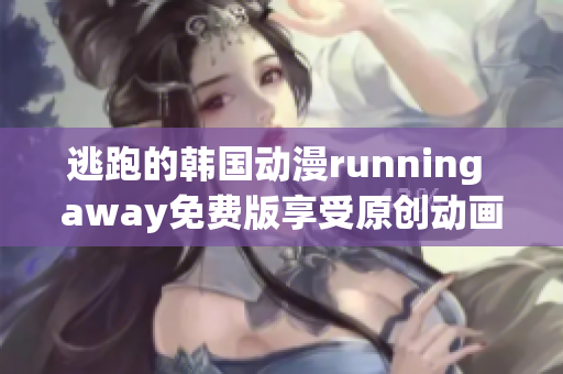 逃跑的韓國動漫running away免費版享受原創(chuàng)動畫的刺激新體驗