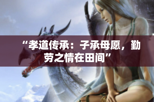 “孝道傳承：子承母愿，勤勞之情在田間”