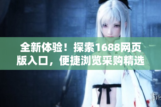 全新體驗！探索1688網(wǎng)頁版入口，便捷瀏覽采購精選，一鍵掌握最新供應