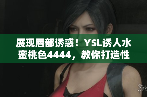 展現(xiàn)唇部誘惑！YSL誘人水蜜桃色4444，教你打造性感妝容