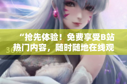 “搶先體驗(yàn)！免費(fèi)享受B站熱門內(nèi)容，隨時(shí)隨地在線觀看！”