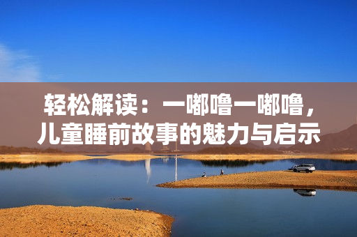 輕松解讀：一嘟嚕一嘟嚕，兒童睡前故事的魅力與啟示