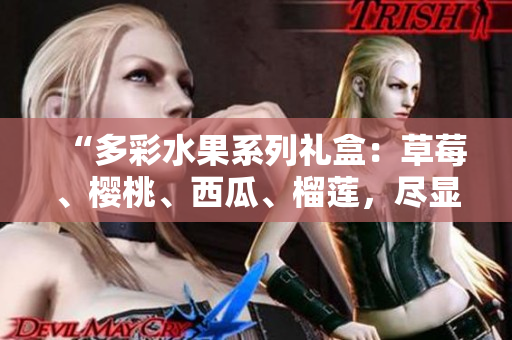 “多彩水果系列禮盒：草莓、櫻桃、西瓜、榴蓮，盡顯鮮美風味！”