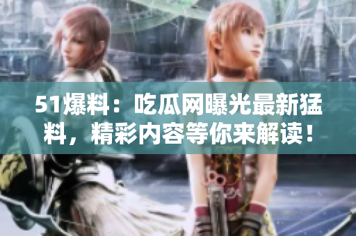 51爆料：吃瓜網(wǎng)曝光最新猛料，精彩內(nèi)容等你來解讀！