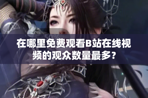 在哪里免費觀看B站在線視頻的觀眾數(shù)量最多？
