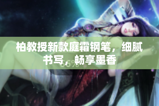 柏教授新款庭霜鋼筆，細膩書寫，暢享墨香