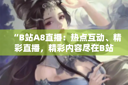 “B站A8直播：熱點互動、精彩直播，精彩內(nèi)容盡在B站A8直播！”