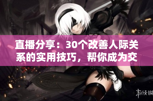 直播分享：30個改善人際關(guān)系的實用技巧，幫你成為交際達人