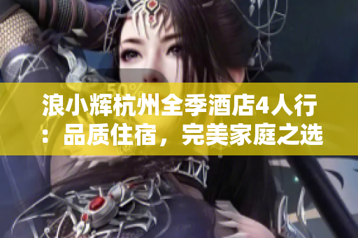 浪小輝杭州全季酒店4人行：品質(zhì)住宿，完美家庭之選