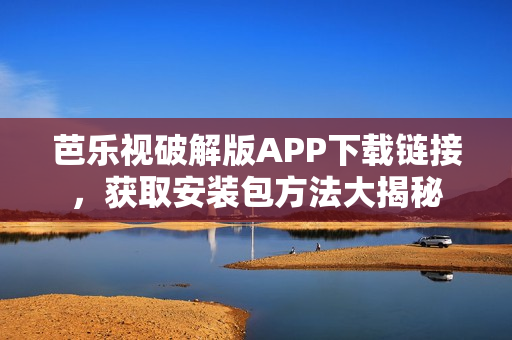 芭樂視破解版APP下載鏈接，獲取安裝包方法大揭秘