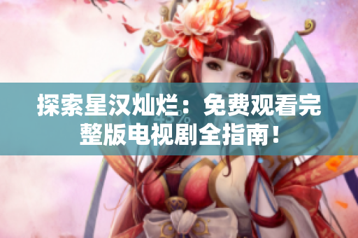 探索星漢燦爛：免費觀看完整版電視劇全指南！