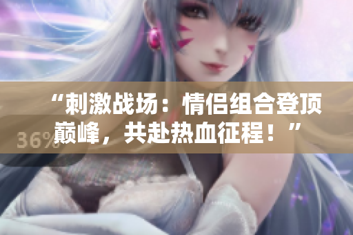 “刺激戰(zhàn)場(chǎng)：情侶組合登頂巔峰，共赴熱血征程！”