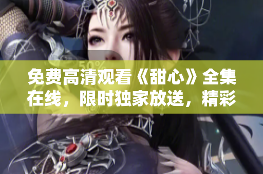 免費(fèi)高清觀看《甜心》全集在線，限時(shí)獨(dú)家放送，精彩不容錯(cuò)過(guò)