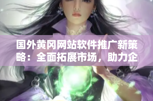 國(guó)外黃岡網(wǎng)站軟件推廣新策略：全面拓展市場(chǎng)，助力企業(yè)發(fā)展