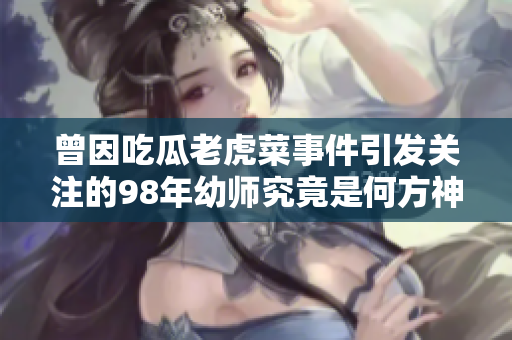 曾因吃瓜老虎菜事件引發(fā)關(guān)注的98年幼師究竟是何方神圣？