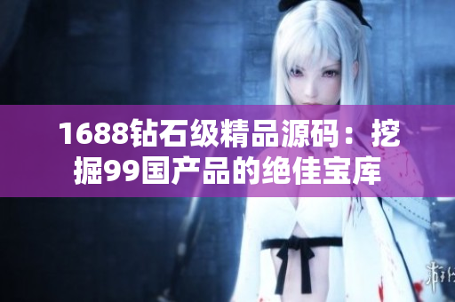 1688鉆石級(jí)精品源碼：挖掘99國(guó)產(chǎn)品的絕佳寶庫(kù)