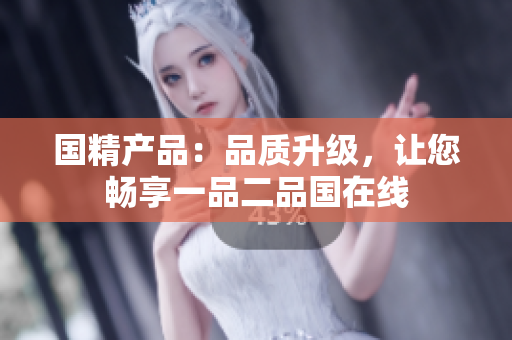 國精產(chǎn)品：品質(zhì)升級，讓您暢享一品二品國在線