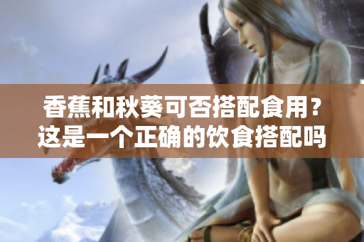 香蕉和秋葵可否搭配食用？這是一個正確的飲食搭配嗎？