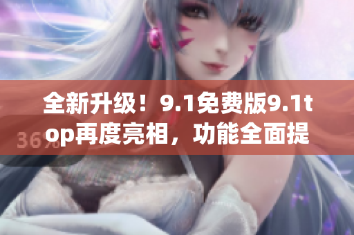 全新升級！9.1免費(fèi)版9.1top再度亮相，功能全面提升，搶先體驗(yàn)！