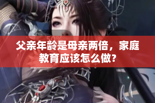 父親年齡是母親兩倍，家庭教育應(yīng)該怎么做？