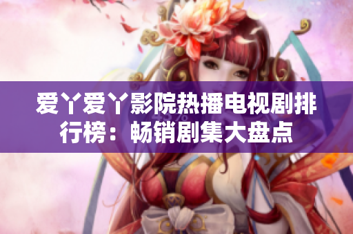 愛(ài)丫愛(ài)丫影院熱播電視劇排行榜：暢銷(xiāo)劇集大盤(pán)點(diǎn)