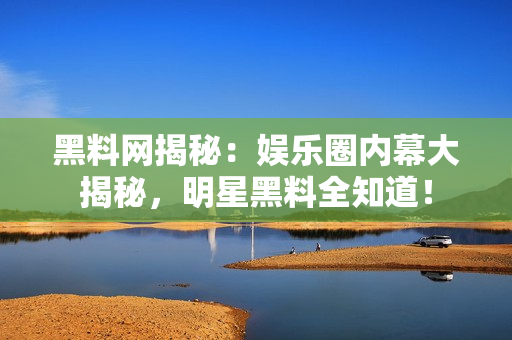 黑料網(wǎng)揭秘：娛樂圈內(nèi)幕大揭秘，明星黑料全知道！