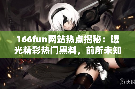 166fun網(wǎng)站熱點揭秘：曝光精彩熱門黑料，前所未知的看點揭示