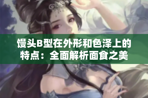 饅頭B型在外形和色澤上的特點：全面解析面食之美