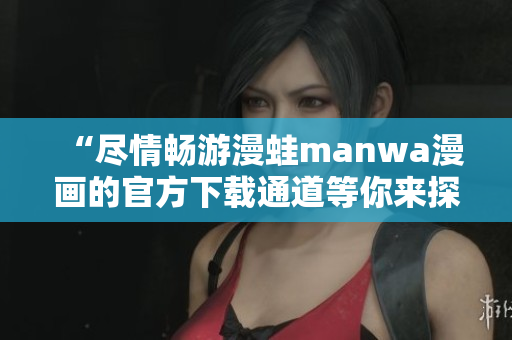 “盡情暢游漫蛙manwa漫畫的官方下載通道等你來(lái)探索！”