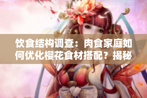 飲食結(jié)構(gòu)調(diào)查：肉食家庭如何優(yōu)化櫻花食材搭配？揭秘最佳食取方式！