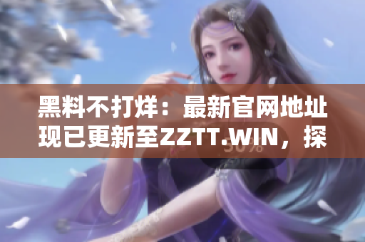 黑料不打烊：最新官網(wǎng)地址現(xiàn)已更新至ZZTT.WIN，探尋最新爆料，即刻進(jìn)入！