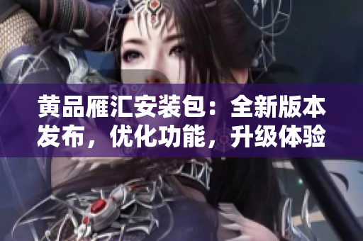 黃品雁匯安裝包：全新版本發(fā)布，優(yōu)化功能，升級(jí)體驗(yàn)