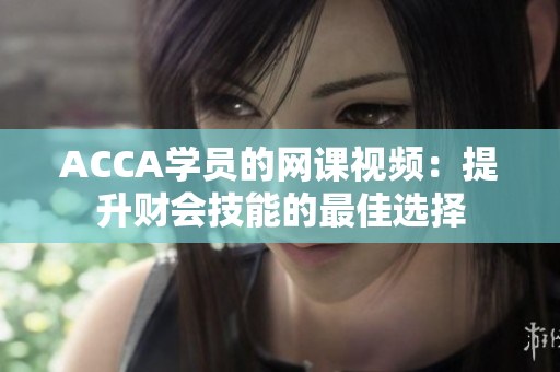 ACCA學(xué)員的網(wǎng)課視頻：提升財(cái)會(huì)技能的最佳選擇