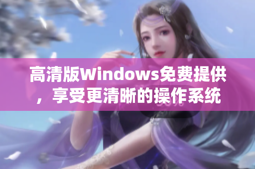 高清版Windows免費提供，享受更清晰的操作系統(tǒng)
