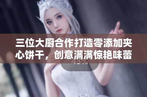 三位大廚合作打造零添加夾心餅干，創(chuàng)意滿滿驚艷味蕾
