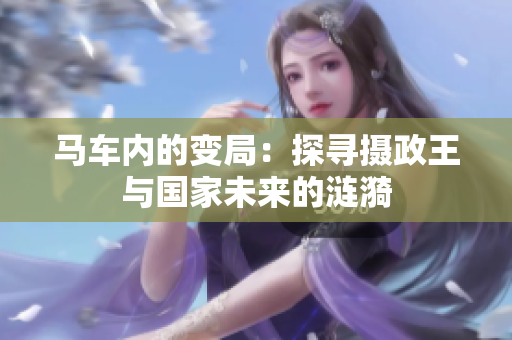 馬車內的變局：探尋攝政王與國家未來的漣漪