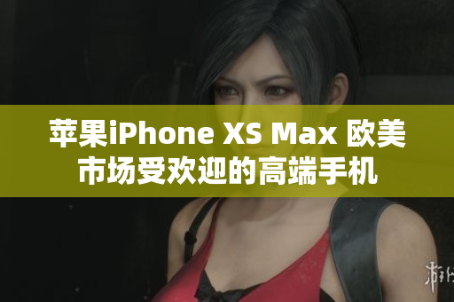 蘋果iPhone XS Max 歐美市場(chǎng)受歡迎的高端手機(jī)