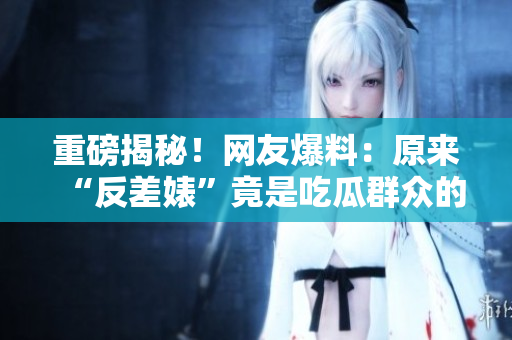 重磅揭秘！網(wǎng)友爆料：原來“反差婊”竟是吃瓜群眾的黑料大戶