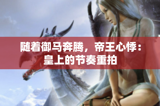 隨著御馬奔騰，帝王心悸：皇上的節(jié)奏重拍