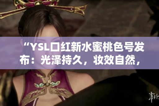 “YSL口紅新水蜜桃色號(hào)發(fā)布：光澤持久，妝效自然，滋潤(rùn)保濕！”