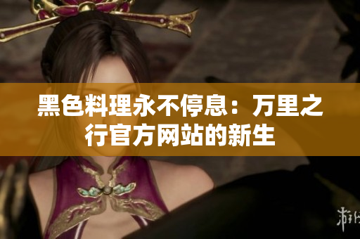 黑色料理永不停息：萬里之行官方網(wǎng)站的新生