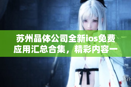 蘇州晶體公司全新ios免費(fèi)應(yīng)用匯總合集，精彩內(nèi)容一網(wǎng)打盡
