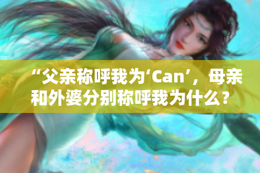 “父親稱呼我為‘Can’，母親和外婆分別稱呼我為什么？”