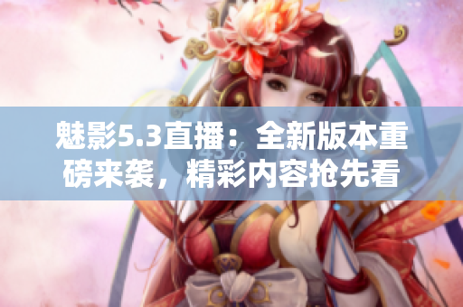 魅影5.3直播：全新版本重磅來(lái)襲，精彩內(nèi)容搶先看